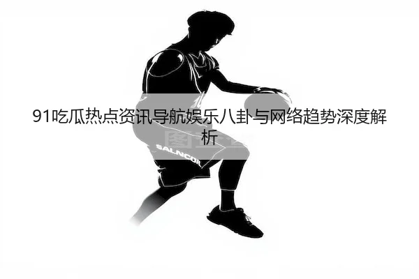 91吃瓜热点资讯导航娱乐八卦与网络趋势深度解析